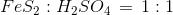 FeS_2:H_2SO_4\, =\, 1:1
