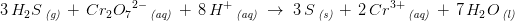3\, H_2S\, _{\textit{(g)}}\; +\; Cr_2{O_7}^{2-}\, _{\textit{(aq)}}\; +\; 8\, H^+\, _{\textit{(aq)}}\; \rightarrow \; 3\, S\, _{\textit{(s)}}\; +\; 2\, Cr^{3+}\, _{\textit{(aq)}}\; +\; 7\, H_2O\, _{\textit{(l)}}