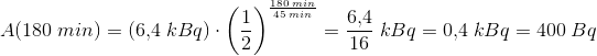 A(180\; min)=\left (6{,}4 \; kBq \right )\cdot \left ( \frac{1}{2} \right )^{\frac{180\; min}{45\; min}}=\frac{6{,}4}{16}\; kBq=0{,}4\; kBq=400\; Bq