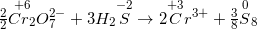 \frac{2}{2}\overset{+6}{Cr_{2}}O_{7}^{2-}+3H_{2}\overset{-2}{S} \rightarrow 2\overset{+3}{C}r^{3+}+\frac{3}{8}\overset{0}{S}_{8}