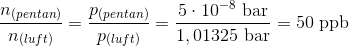\frac{n_{(pentan)}}{n_{(luft)}}=\frac{p_{(pentan)}}{p_{(luft)}}=\frac{5\cdot 10^{-8} \ \textup{bar}}{1,01325\ \textup{bar}}=50\ \textup{ppb}