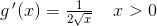 g{\, }'(x)=\tfrac{1}{2\sqrt{x}}\; \; \; \; x> 0
