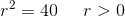 r^2=40\; \; \; \; \; r>0