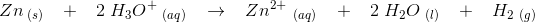 Zn_{\; (s)}\; \; \; + \; \; \; 2\; H_3O^+\; _{(aq)}\; \; \; \rightarrow \; \; \; Zn^{2+}\, _{\; (aq)}\; \; \; +\; \; \; 2\; H_2O\; _{(l)}\; \; \; +\; \; \; H_2\; _{(g)}