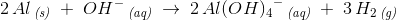 2\, Al\, _{\textit{(s)}}\; +\; OH{^-}\, _{\textit{(aq)}}\; \rightarrow \;2\, Al {(OH)_4}^-\, _{\textit{(aq)}}\; +\; 3\, H_2\, _{\textit{(g)}}