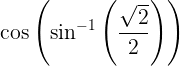 \large \cos\left ( \sin^{-1}\left ( \frac{\sqrt{2}}{2} \right ) \right )
