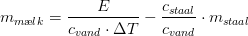 m_{m\ae lk}=\frac{E}{c_{vand}\cdot \Delta T}-\frac{c_{staa l}}{c_{vand}}\cdot m_{staa l}