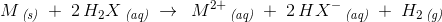 M\, _{\textit{(s)}}\; +\; 2\, H_2X\, _{\textit{(aq)}}\; \rightarrow \; \, M^{2+}\, _{\textit{(aq)}}\; + \; 2\,HX^-\, _{\textit{(aq)}}\; +\; H_2\, _{\textit{(g)}}