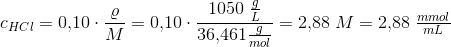 c_{HCl}=0{,}10\cdot \frac{\varrho }{M}=0{,}10\cdot \frac{1050\; \tfrac{g}{L} }{36{,}461\tfrac{g}{mol}}=2{,}88\; M=2{,}88\;\tfrac{mmol}{mL}