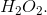 H_2O_2.