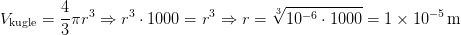 V_{\mathrm{kugle}}=\dfrac{4}{3}\pi r^{3}\Rightarrow r^{3}\cdot1000=r^{3}\Rightarrow r=\sqrt[3]{10^{-6}\cdot1000}=1\times10^{-5}\,\mathrm{m}