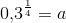 0{,}3^{\frac{1}{4}}= a