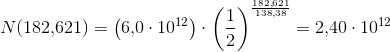 N(182{,}621)=\left (6{,}0\cdot 10^{12} \right )\cdot\left ( \frac{1}{2} \right )^{\frac{182{,}621}{138{,}38}}=2{,}40\cdot 10^{12}