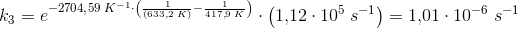 k_3=e^{-2704{,}59\; K^{-1}\cdot \left (\frac{1}{(633{,}2\; K)}-\frac{1}{417{,}9\; K} \right )}\cdot \left ( 1{,}12\cdot 10^{5}\; s^{-1} \right )=1{,}01\cdot 10^{-6}\; s^{-1}