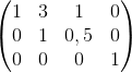 \begin{pmatrix} 1 &3 &1 &0 \\ 0 &1 &0,5 &0 \\ 0& 0&0 &1 \end{pmatrix}