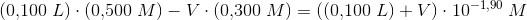 (0{,}100\; L)\cdot (0{,}500\; M)-V\cdot (0{,}300\; M)=((0{,}100\; L)+V)\cdot 10^{-1{,}90}\; M