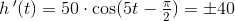 h{\, }'(t)=50\cdot \cos(5t-\tfrac{\pi }{2}) =\pm 40