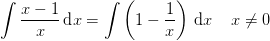 \int \frac{x-1}{x}\, \textup{d}x=\int \left ( 1-\frac{1}{x} \right )\, \textup{d}x\; \; \; \; x\neq 0