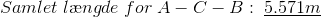 Samlet\;l\ae ngde\;for\;A-C-B: \;\underline{5.571m}