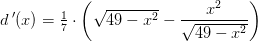 d{\, }'(x)=\tfrac{1}{7}\cdot\left ( \sqrt{49-x^2}- \frac{x^2}{\sqrt{49-x^2}} \right )