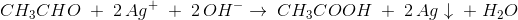 CH_3CHO\; +\; 2\, Ag^+\;+\; 2\, OH^- \rightarrow \; CH_3COOH\; +\; 2\, Ag\downarrow\; +\; H_2O