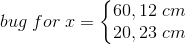 bug\; for\; x=\left\{\begin{matrix} 60,12\; cm \\ 20,23\; cm \end{matrix}\right.