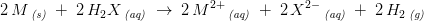 2\, M\, _{\textit{(s)}}\; +\; 2\, H_2X\, _{\textit{(aq)}}\; \rightarrow \; 2\, M^{2+}\, _{\textit{(aq)}}\; +\; 2\, X^{2-}\, _{\textit{(aq)}}\; +\; 2\, H_2\, _{\textit{(g)}}