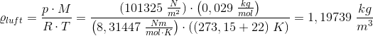 \varrho _{luft }=\frac{p\cdot M}{R\cdot T}=\frac{(101325\; \frac{N}{m^2})\cdot \left (0,029\; \frac{kg}{mol} \right )}{\left (8,31447 \; \frac{Nm}{mol\cdot K} \right )\cdot ((273,15+22)\; K)}=1,19739\; \frac{kg}{m^3}