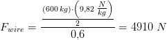 F_{wire}=\frac{\frac{(600\; kg)\cdot \left (9{,}82\; \tfrac{N}{kg} \right )}{2}}{0{,}6}=4910\; N