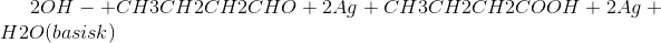 2OH- + CH3CH2CH2CHO + 2 Ag+ CH3CH2CH2COOH + 2 Ag + H2O (basisk)