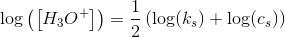 \log\left (\left [ H_3O^+ \right ] \right )=\frac{1}{2}\left (\log(k_s)+\log(c_s) \right )
