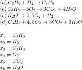 \\ \left(a\right) C_{3} H_{6}+H_{2}\rightarrow C_{3} H_{8} \\ \left(b\right) C_{3} H_{8}+5 O_{2}\rightarrow 3 CO_{2}+4 H_{2} O \\ \left(c\right) H_{2} O\rightarrow 0,5 O_{2}+H_{2} \\ \left(d\right) C_{3} H_{6}+4,5 O_{2}\rightarrow 3 CO_{2}+3 H_{2} O \\ \\ x_{1}=C_{3} H_{6} \\ x_{2}=H_{2} \\ x_{3}=C_{3} H_{8} \\ x_{4}=O_{2} \\ x_{5}=CO_{2} \\ x_{6}=H_{2} O