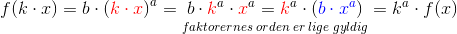 f(k\cdot x)=b\cdot \left ({\color{Red} k\cdot x} \right )^a=\underset{faktorernes \; or den\; er\; lige\; gyldig}{b\cdot {\color{Red} k}^a\cdot {\color{Red} x}^a={\color{Red} k}^a\cdot \left ( {\color{Blue} b\cdot x^a} \right )}=k^a\cdot f(x)