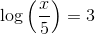 \log\left (\frac{x}{5} \right )=3