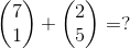 \begin{pmatrix} 7 \\ 1 \end{pmatrix} + \begin{pmatrix} 2 \\ 5 \end{pmatrix} = ?