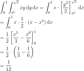 \newline\newline \int_{0}^{1}\int_{x^{2}}^{\sqrt{x}}xy\, \textup{d}y\, \textup{d}x= \int_{0}^{1}x\cdot \left [ \frac{y^{2}}{2} \right ]_{x^{2}}^{\sqrt{x}}\, \textup{d}x \newline\newline =\int_{0}^{1}x\cdot \frac{1}{2} \cdot (x-x^{4} )\, \textup{d}x \newline\newline =\frac{1}{2}\left [\frac{x^{3}}{3} -\frac{x^{6}}{6} \right ]_{0}^{1} \newline\newline =\frac{1}{2}\cdot \left(\frac{1}{3}-\frac{1}{6} \right) \newline\newline =\frac{1}{12}
