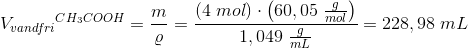 {V_{vandfri}}^{CH_3COOH}=\frac{m}{\varrho }=\frac{\left (4\; mol \right )\cdot \left ( 60,05\; \frac{g}{mol} \right )}{1,049\; \frac{g}{mL}}=228,98\; mL