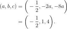 \begin{align*} (a,b,c) &= \bigg(-\frac{1}{2},-2a,-8a\bigg) \\ &= \bigg(-\frac{1}{2}, 1, 4\bigg). \end{align*}