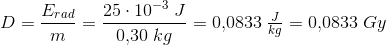 D=\frac{E_{rad}}{m}=\frac{25\cdot 10^{-3}\; J}{0{,}30\; kg}=0{,}0833\; \tfrac{J}{kg}=0{,}0833\;Gy