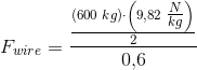 F_{wire}=\frac{\frac{(600\; kg)\cdot \left (9{,}82\; \tfrac{N}{kg} \right )}{2}}{0{,}6}
