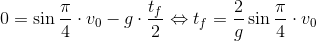 0 = \sin{\frac{\pi}{4}} \cdot v_0 - g \cdot \frac{t_f}{2} \Leftrightarrow t_f = \frac{2}{g} \sin{\frac{\pi}{4}} \cdot v_0