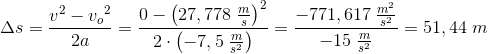 \Delta s=\frac{v^2-{v_{o}}^{2}}{2a}=\frac{0-\left (27,778\; \frac{m}{s} \right )^2}{2\cdot \left ( -7,5\; \frac{m}{s^2} \right )}=\frac{-771,617\; \frac{m^2}{s^2}}{-15\; \frac{m}{s^2}}=51,44\; m