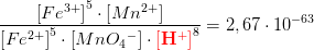 \frac{\left [Fe^{3+} \right ]^5\cdot \left [ Mn^{2+} \right ]}{\left [Fe^{2+} \right ]^5\cdot \left [ MnO{_{4}}^{-} \right ]\cdot \mathbf{\color{Red} \left [H^+ \right ]}^8}=2,67\cdot 10^{-63}