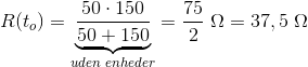 R(t_o)=\underset{uden\; enheder}{\underbrace{\frac{50\cdot150}{50+150}}}=\frac{75}{2}\; \Omega =37,5\; \Omega