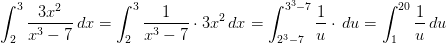 \int_{2}^{3}\frac{3x^2}{x^3-7}\, dx=\int_{2}^{3}\frac{1}{x^3-7}\cdot 3x^2\, dx=\int_{2^3-7}^{3^3-7}\frac{1}{u}\cdot \, du=\int_{1}^{20}\frac{1}{u}\, du