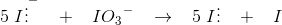 5\; {I\vdots ^{-}} \; \; \; +\; \; \; {I}O{_{3}}^{-}\; \; \; \rightarrow \; \; \; 5\; {I\vdots}\; \; \; +\; \; \; I