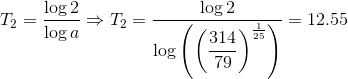 T_{2}=\dfrac{\log2}{\log a}\Rightarrow T_{2}=\dfrac{\log2}{\log\left(\left(\dfrac{314}{79}\right)^{\frac{1}{25}}\right)}=12.55