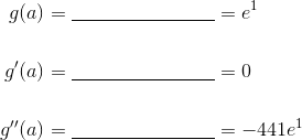 \begin{align*} g(a) &= \underline{\hspace{3cm}} =e^1\\\\ g'(a) &= \underline{\hspace{3cm}} = 0 \\\\ g''(a) &= \underline{\hspace{3cm}} =-441e^1\end{align*}