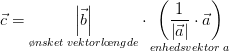 \vec{c}=\underset{\o nsket\; vektorl\oe ngde}{\left | \vec{b} \right |}\cdot\underset{enhedsvektor\; a}{ \left (\frac{1}{\left | \vec{a} \right |}\cdot \vec{a} \right )}