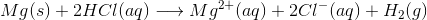 Mg(s) + 2HCl(aq) \longrightarrow Mg^{2+}(aq) + 2Cl^-(aq) + H_2(g)